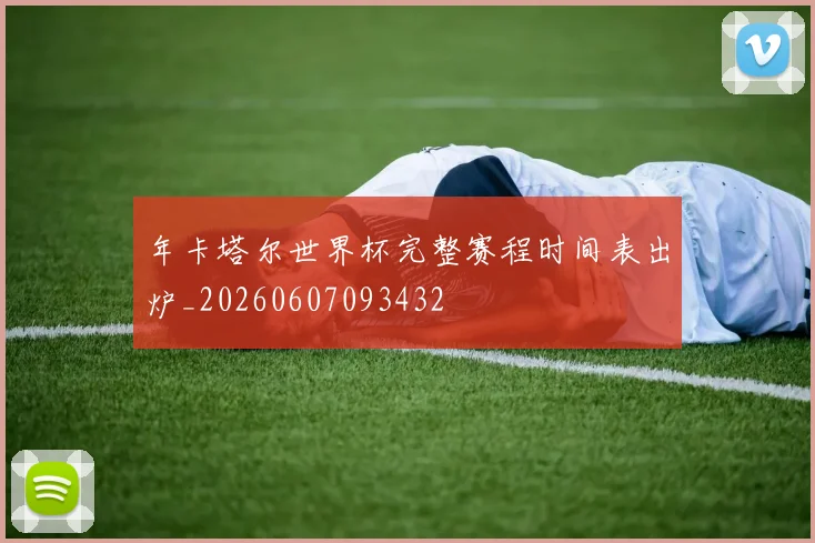 年卡塔尔世界杯完整赛程时间表出炉_20260607093432