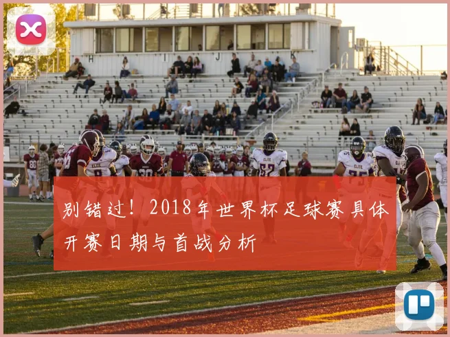 别错过！2018年世界杯足球赛具体开赛日期与首战分析