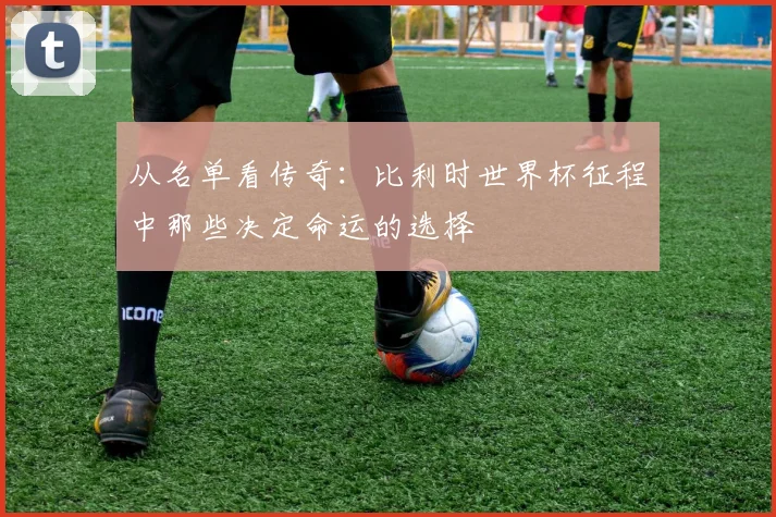 从名单看传奇：比利时世界杯征程中那些决定命运的选择