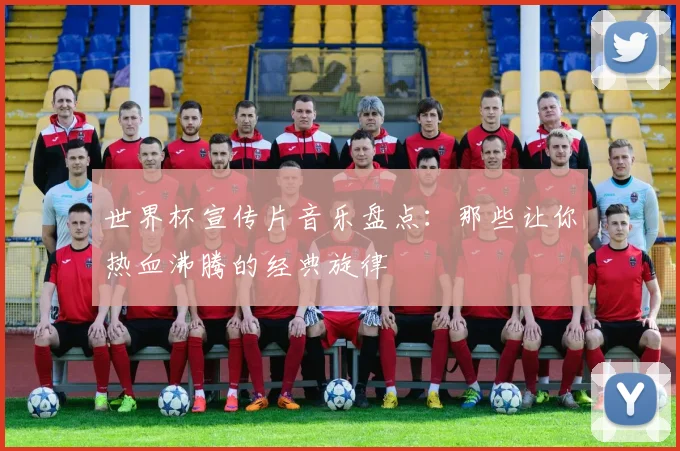 世界杯宣传片音乐盘点：那些让你热血沸腾的经典旋律