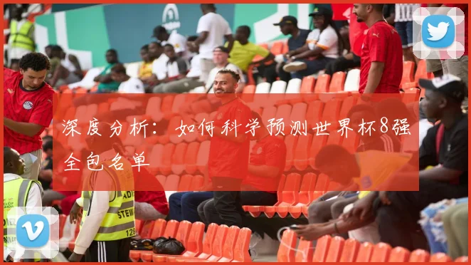深度分析：如何科学预测世界杯8强全包名单