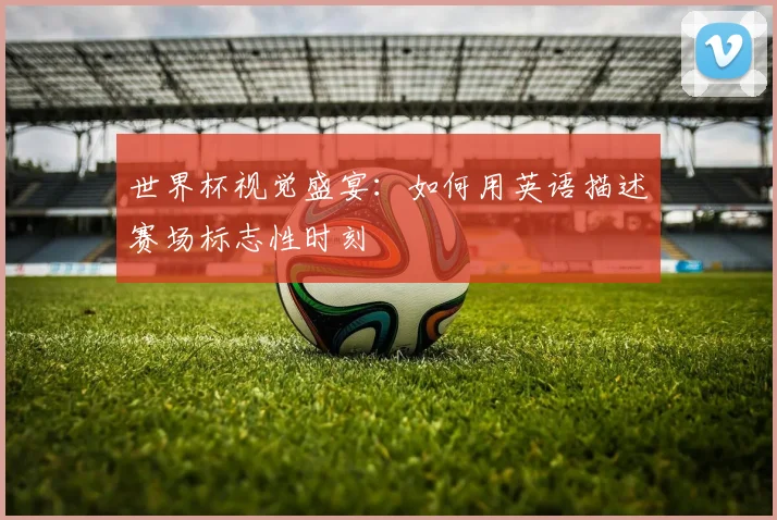 世界杯视觉盛宴：如何用英语描述赛场标志性时刻