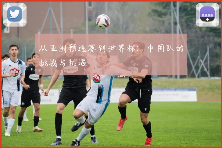 从亚洲预选赛到世界杯：中国队的挑战与机遇